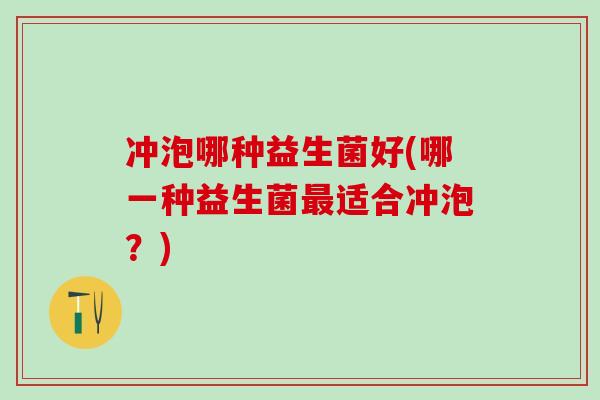 冲泡哪种益生菌好(哪一种益生菌适合冲泡？)
