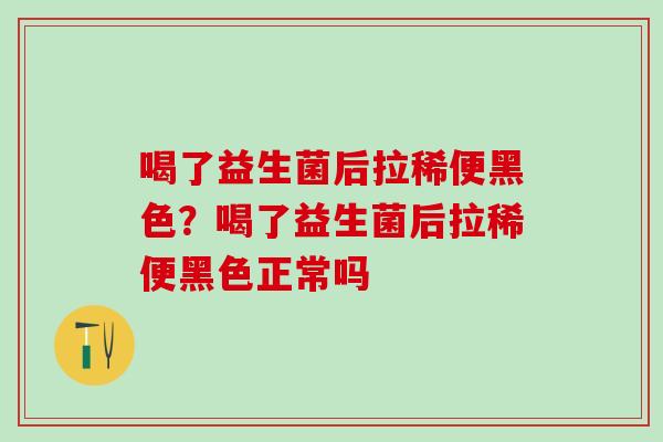 喝了益生菌后拉稀便黑色？喝了益生菌后拉稀便黑色正常吗