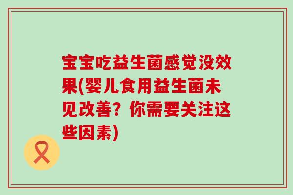 宝宝吃益生菌感觉没效果(婴儿食用益生菌未见改善？你需要关注这些因素)