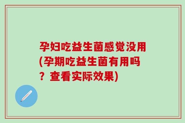 孕妇吃益生菌感觉没用(孕期吃益生菌有用吗？查看实际效果)