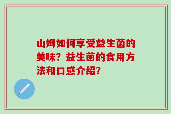 山姆如何享受益生菌的美味？益生菌的食用方法和口感介绍？