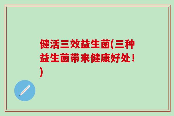 健活三效益生菌(三种益生菌带来健康好处！)