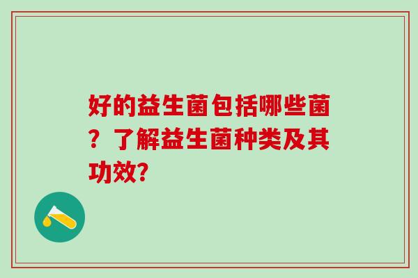 好的益生菌包括哪些菌？了解益生菌种类及其功效？