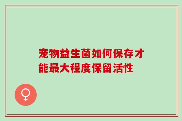 宠物益生菌如何保存才能大程度保留活性 宠物益生菌如何保存才能大程度保留活性