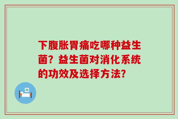 下胃痛吃哪种益生菌？益生菌对消化系统的功效及选择方法？