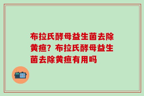 布拉氏酵母益生菌去除黄疸？布拉氏酵母益生菌去除黄疸有用吗