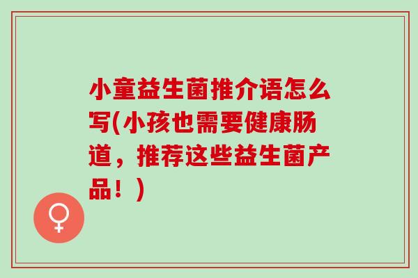 小童益生菌推介语怎么写(小孩也需要健康肠道，推荐这些益生菌产品！)