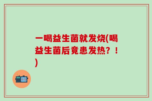 一喝益生菌就发烧(喝益生菌后竟患发热？！)