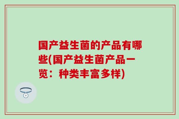 国产益生菌的产品有哪些(国产益生菌产品一览：种类丰富多样)