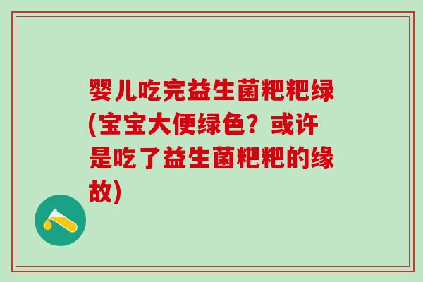 婴儿吃完益生菌粑粑绿(宝宝大便绿色？或许是吃了益生菌粑粑的缘故)