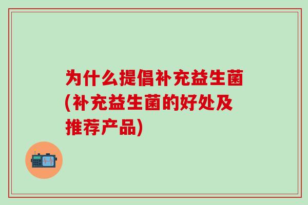 为什么提倡补充益生菌(补充益生菌的好处及推荐产品)