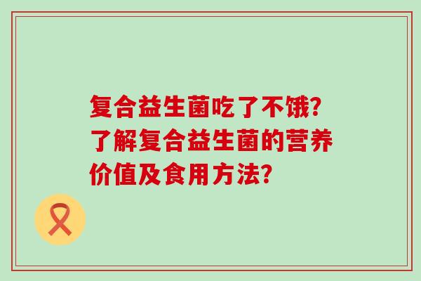 复合益生菌吃了不饿？了解复合益生菌的营养价值及食用方法？