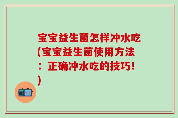 宝宝益生菌怎样冲水吃(宝宝益生菌使用方法：正确冲水吃的技巧！)