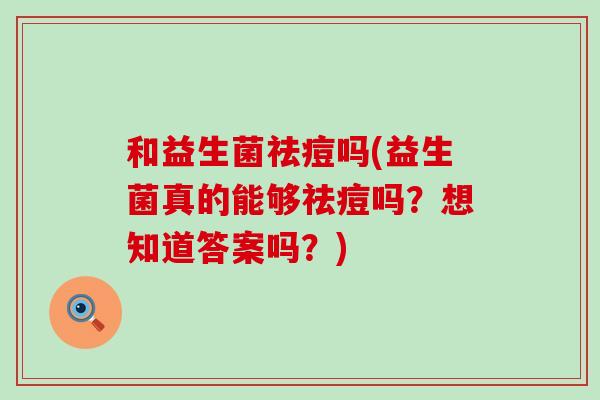 和益生菌祛痘吗(益生菌真的能够祛痘吗？想知道答案吗？)