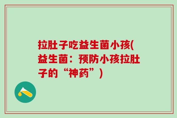 拉肚子吃益生菌小孩(益生菌：小孩拉肚子的“神药”)