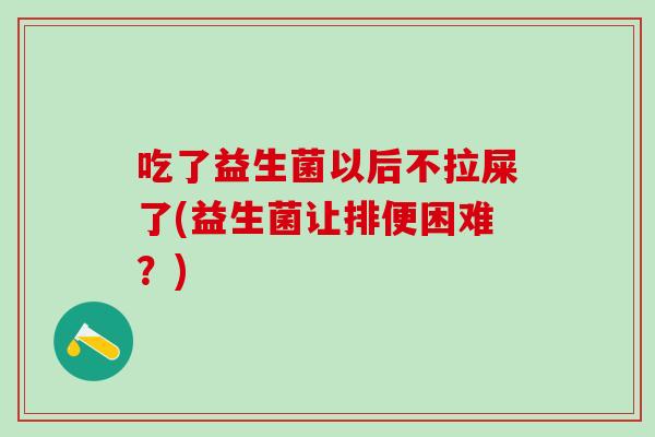 吃了益生菌以后不拉屎了(益生菌让排便困难？)