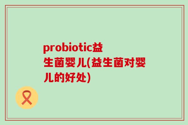 probiotic益生菌婴儿(益生菌对婴儿的好处) probiotic益生菌婴儿(益生菌对婴儿的好处)