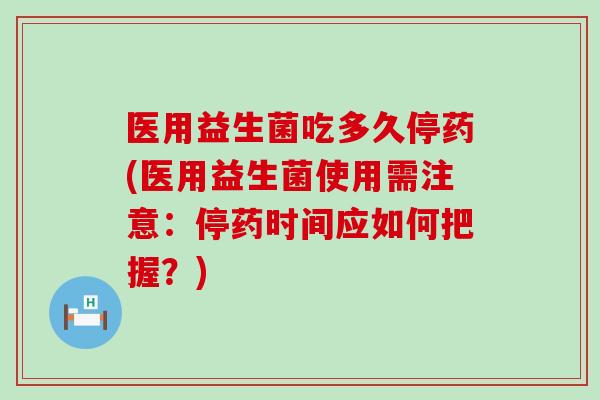 医用益生菌吃多久停药(医用益生菌使用需注意：停药时间应如何把握？)