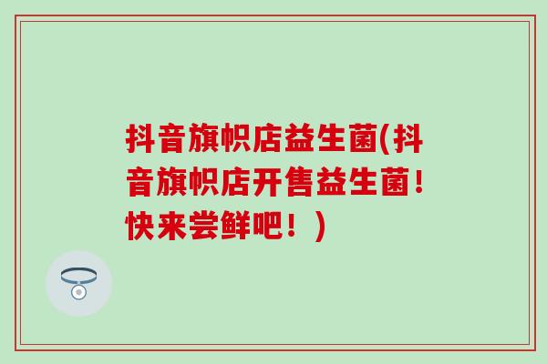 抖音旗帜店益生菌(抖音旗帜店开售益生菌！快来尝鲜吧！)