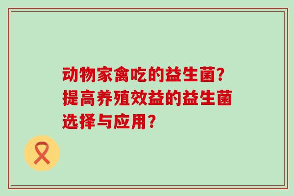 动物家禽吃的益生菌？提高养殖效益的益生菌选择与应用？