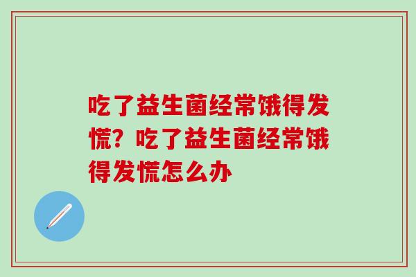 吃了益生菌经常饿得发慌？吃了益生菌经常饿得发慌怎么办