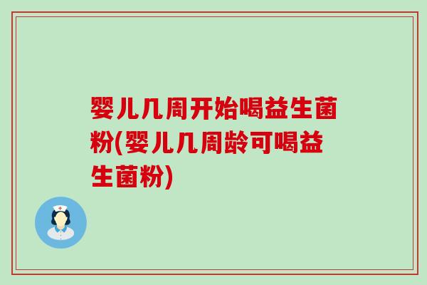 婴儿几周开始喝益生菌粉(婴儿几周龄可喝益生菌粉) 婴儿几周开始喝益生菌粉(婴儿几周龄可喝益生菌粉)