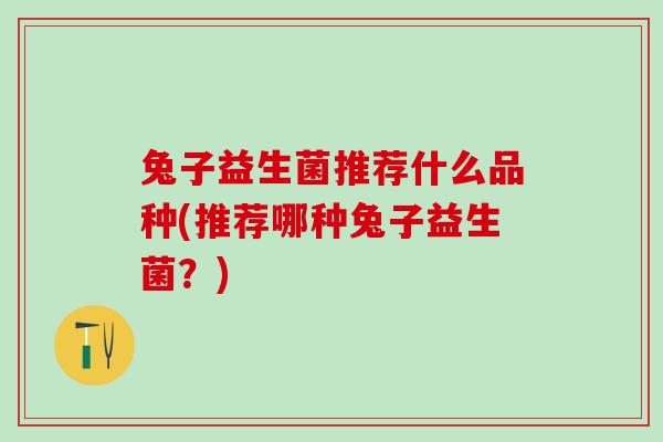 兔子益生菌推荐什么品种(推荐哪种兔子益生菌？)
