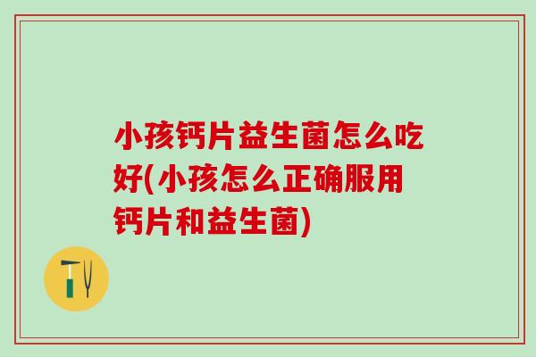 小孩钙片益生菌怎么吃好(小孩怎么正确服用钙片和益生菌)