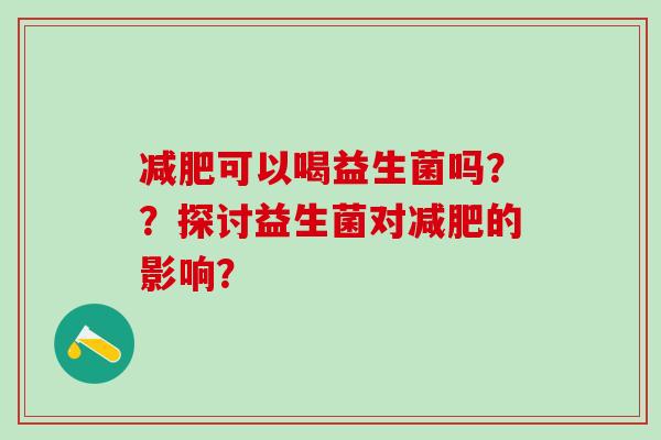 可以喝益生菌吗？？探讨益生菌对的影响？