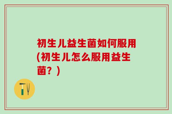 初生儿益生菌如何服用(初生儿怎么服用益生菌？)