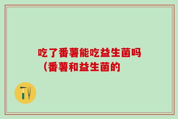 吃了番薯能吃益生菌吗（番薯和益生菌的