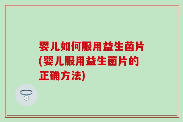 婴儿如何服用益生菌片(婴儿服用益生菌片的正确方法)