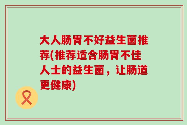 大人肠胃不好益生菌推荐(推荐适合肠胃不佳人士的益生菌，让肠道更健康)