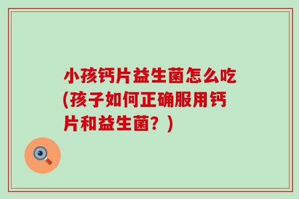 小孩钙片益生菌怎么吃(孩子如何正确服用钙片和益生菌？)
