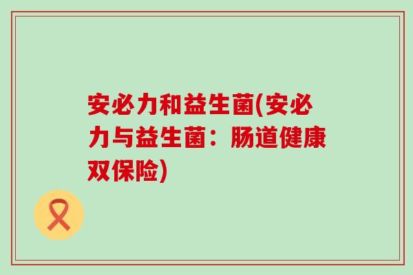 安必力和益生菌(安必力与益生菌：肠道健康双保险)