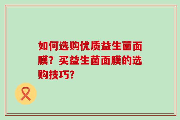 如何选购优质益生菌面膜？买益生菌面膜的选购技巧？