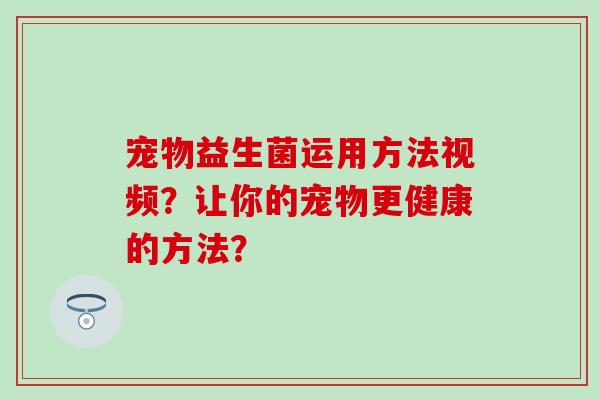 宠物益生菌运用方法视频？让你的宠物更健康的方法？