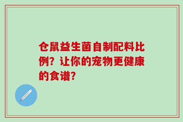 仓鼠益生菌自制配料比例？让你的宠物更健康的食谱？
