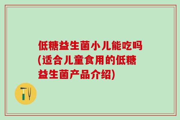 低糖益生菌小儿能吃吗(适合儿童食用的低糖益生菌产品介绍)