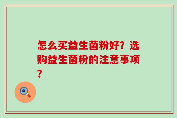 怎么买益生菌粉好？选购益生菌粉的注意事项？