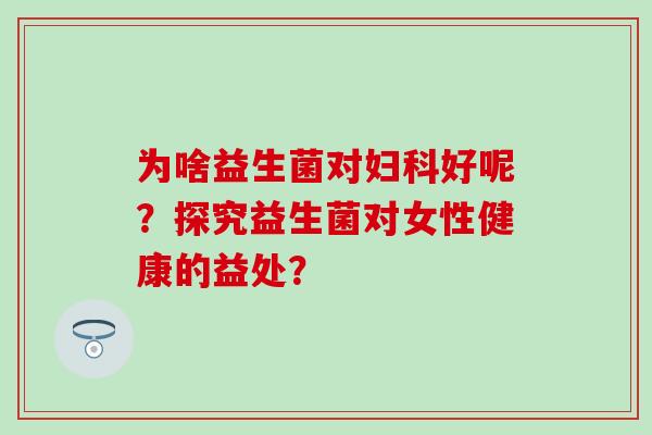 为啥益生菌对好呢？探究益生菌对女性健康的益处？