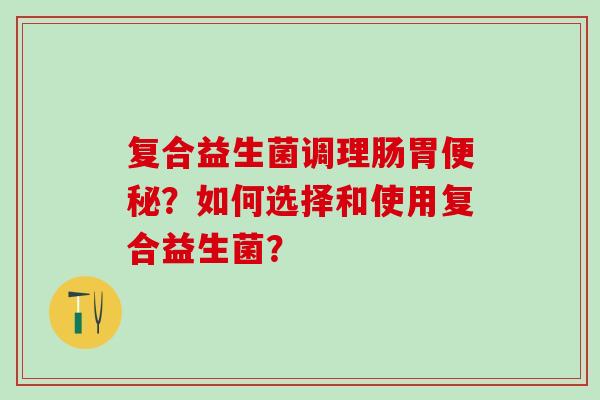 复合益生菌调理肠胃？如何选择和使用复合益生菌？