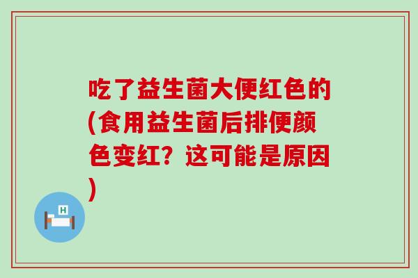 吃了益生菌大便红色的(食用益生菌后排便颜色变红？这可能是原因)
