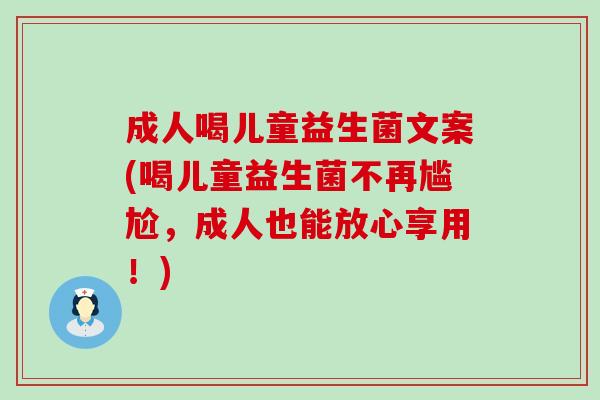 成人喝儿童益生菌文案(喝儿童益生菌不再尴尬，成人也能放心享用！)