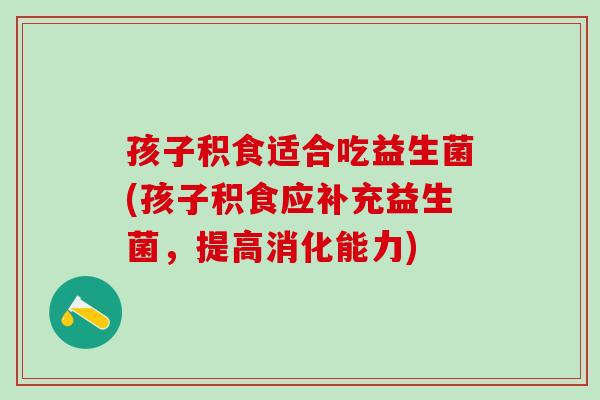 孩子积食适合吃益生菌(孩子积食应补充益生菌，提高消化能力)