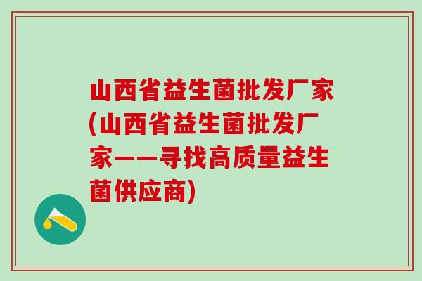 山西省益生菌批发厂家(山西省益生菌批发厂家——寻找高质量益生菌供应商)