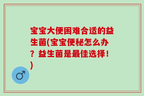 宝宝大便困难合适的益生菌(宝宝怎么办？益生菌是佳选择！)