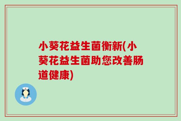 小葵花益生菌衡新(小葵花益生菌助您改善肠道健康)
