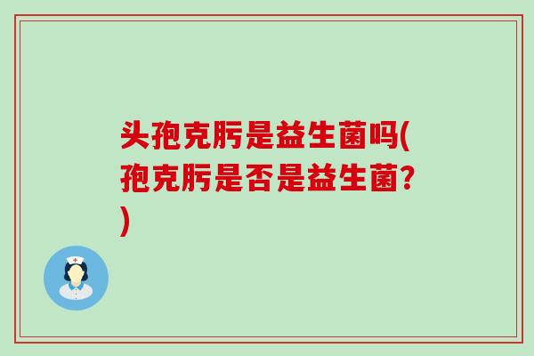 头孢克肟是益生菌吗(孢克肟是否是益生菌？)