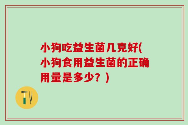 小狗吃益生菌几克好(小狗食用益生菌的正确用量是多少？)